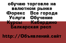 обучаю торговле на валютном рынке Форекс - Все города Услуги » Обучение. Курсы   . Кабардино-Балкарская респ.